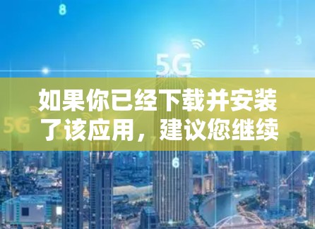 如果你已经下载并安装了该应用,建议您继续关注其更新通知,以获取最新功能和改进