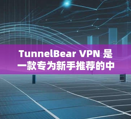 TunnelBear VPN 是一款专为新手推荐的中文版VPN软件，旨在帮助用户轻松连接互联网，同时提供多种协议和安全配置选项。以下是新手安装 TunnelBear VPN 的详细步骤
