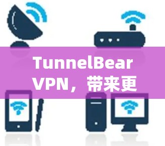TunnelBear VPN,带来更安全的数字连接