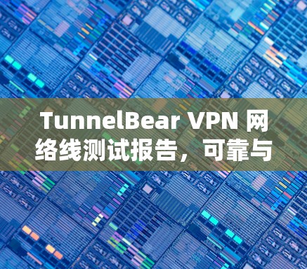 TunnelBear VPN 网络线测试报告，可靠与安全性平衡