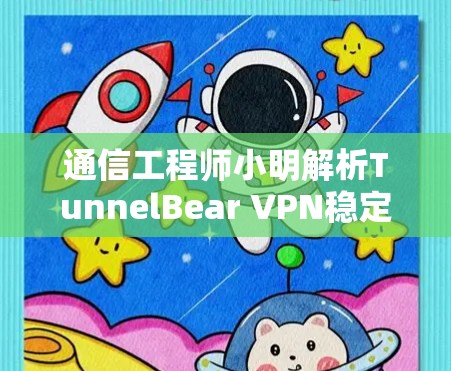 通信工程师小明解析TunnelBear VPN稳定客户端安装