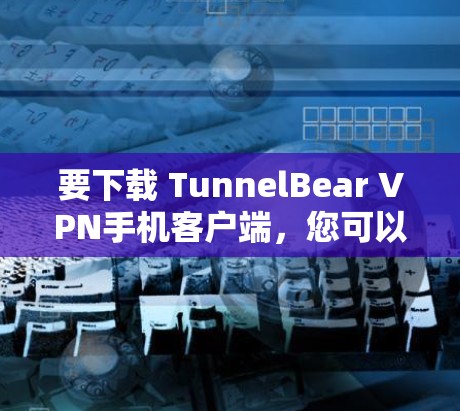 要下载 TunnelBear VPN手机客户端，您可以按照以下步骤操作