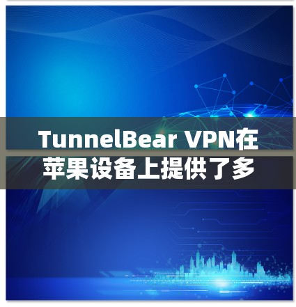 TunnelBear VPN在苹果设备上提供了多种版本，每个版本都有其独特的功能和适用场景，根据用户的使用需求选择最佳选择。以下是详细的总结