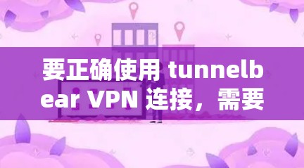 要正确使用 tunnelbear VPN 连接，需要遵循以下步骤和注意事项