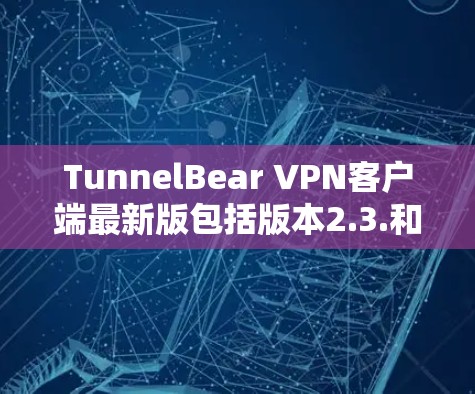 TunnelBear VPN客户端最新版包括版本2.3.和4.每个版本都提供了不同的功能、性能和安全级别。以下是每个版本的详细分析