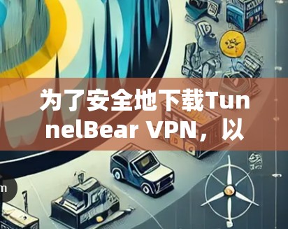 为了安全地下载TunnelBear VPN，以下是一步步的指南
