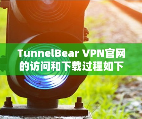 TunnelBear VPN官网的访问和下载过程如下