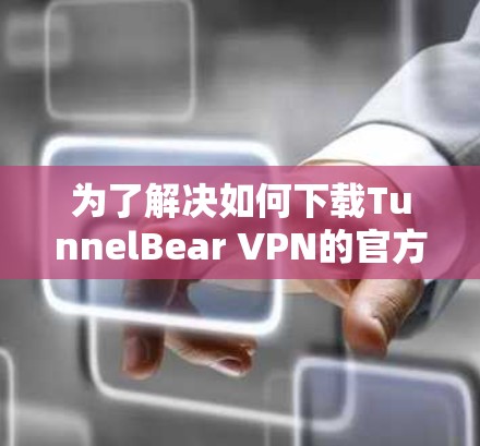 为了解决如何下载TunnelBear VPN的官方下载入口的问题，可以按照以下步骤进行