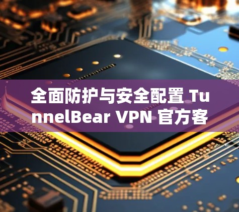 全面防护与安全配置 TunnelBear VPN 官方客户端下载