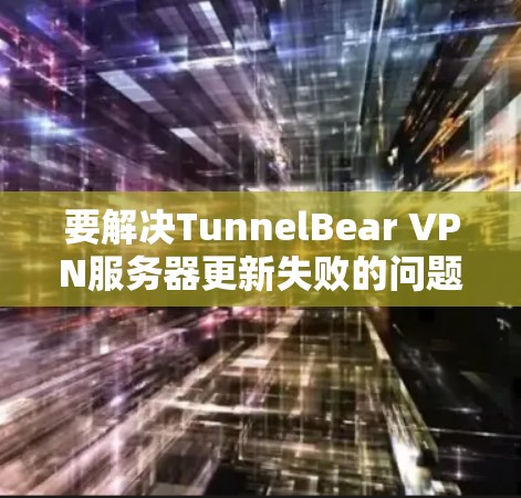 要解决TunnelBear VPN服务器更新失败的问题，按照以下步骤进行