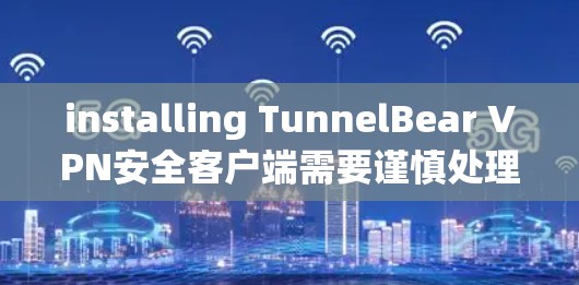 installing TunnelBear VPN安全客户端需要谨慎处理,以下是一些步骤和建议