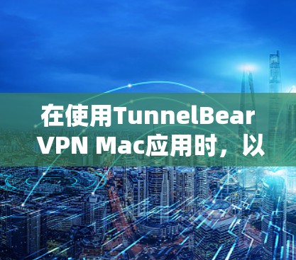 在使用TunnelBear VPN Mac应用时，以下是一步步的指南