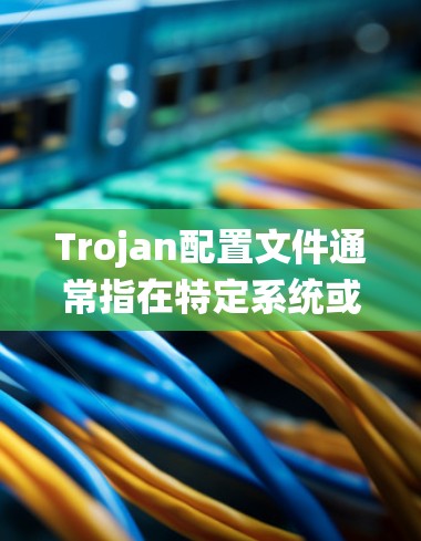 Trojan配置文件通常指在特定系统或应用中用于设置特定功能或配置的文件。具体含义取决于上下文，但以下是一些常见的配置文件类型及其用途