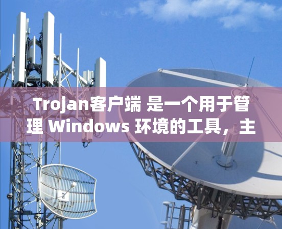 Trojan客户端 是一个用于管理 Windows 环境的工具，主要用于游戏、测试、文件管理等。如果你想下载并使用它，可以按照以下步骤进行操作