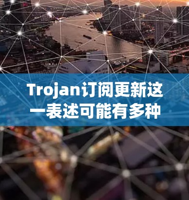 Trojan订阅更新这一表述可能有多种含义，具体取决于上下文。以下是一些可能的解释和建议