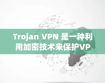 Trojan VPN 是一种利用加密技术来保护VPN连接的安全性的一种方法。它通过加密技术将用户的上网内容和数据传输到目标服务器，同时防止被攻击者获取这些信息