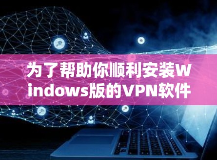 为了帮助你顺利安装Windows版的VPN软件，以下是详细的步骤指南