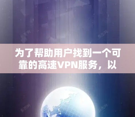 为了帮助用户找到一个可靠的高速VPN服务,以下是一些推荐的步骤和建议