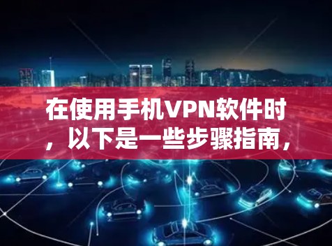 在使用手机VPN软件时，以下是一些步骤指南，帮助您顺利完成安装和使用