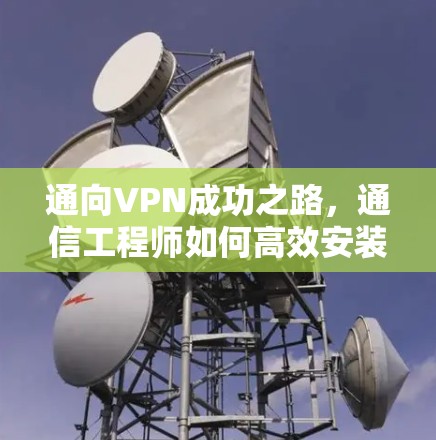 通向VPN成功之路,通信工程师如何高效安装与使用VPN Mac版