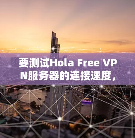要测试Hola Free VPN服务器的连接速度，您可以按照以下步骤操作
