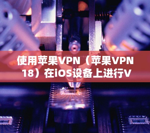 使用苹果VPN（苹果VPN 18）在iOS设备上进行VPN体验，需要按以下步骤操作