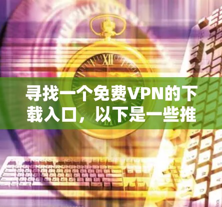 寻找一个免费VPN的下载入口,以下是一些推荐的网站和方法,帮助你找到适合的选项