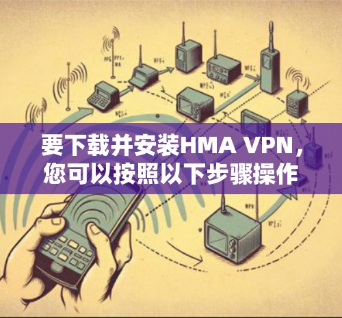 要下载并安装HMA VPN，您可以按照以下步骤操作
