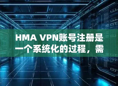 HMA VPN账号注册是一个系统化的过程，需要遵循特定的步骤和注意事项。以下是一个详细的指南，帮助您顺利注册HMA VPN账号