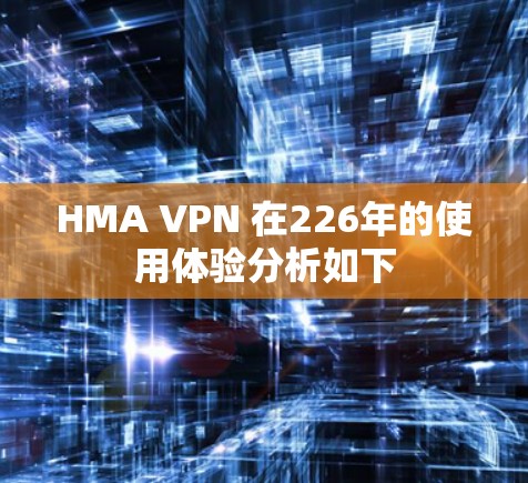 HMA VPN 在226年的使用体验分析如下