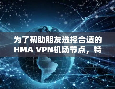 为了帮助朋友选择合适的HMA VPN机场节点，特别是高速的选项，以下是推荐的关键信息
