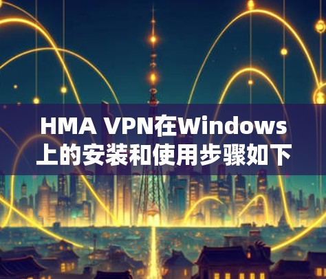 HMA VPN在Windows上的安装和使用步骤如下