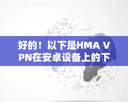 好的！以下是HMA VPN在安卓设备上的下载和安装指南