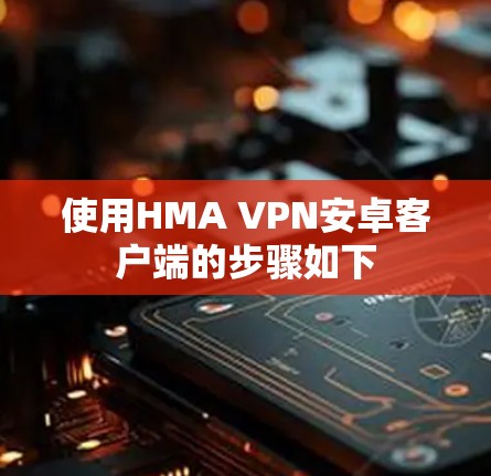 使用HMA VPN安卓客户端的步骤如下
