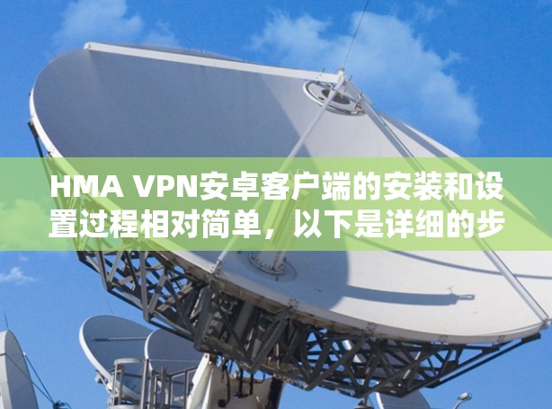 HMA VPN安卓客户端的安装和设置过程相对简单，以下是详细的步骤指南