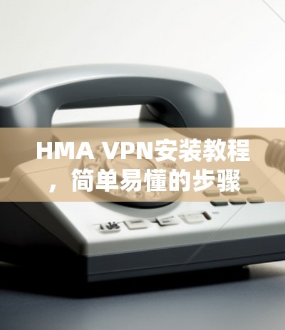 HMA VPN安装教程，简单易懂的步骤指南
