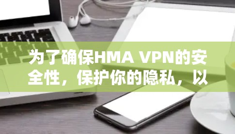 为了确保HMA VPN的安全性，保护你的隐私，以下是一些建议和步骤的总结