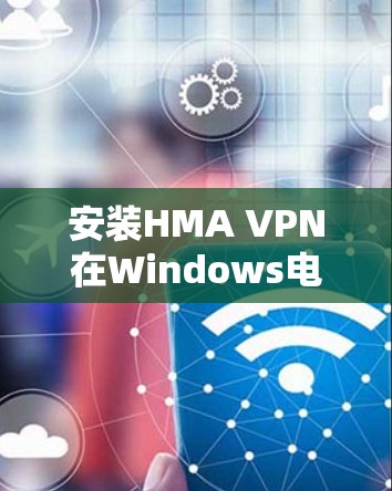 安装HMA VPN在Windows电脑上的步骤如下