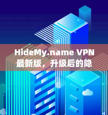 HideMy.name VPN最新版，升级后的隐私保护与网络安全新选择