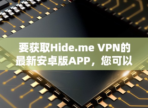 要获取Hide.me VPN的最新安卓版APP，您可以通过以下步骤进行
