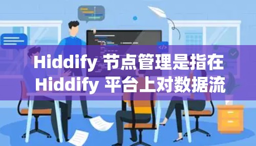 Hiddify 节点管理是指在 Hiddify 平台上对数据流路由和节点进行管理的过程，用于有效地分发、路由和处理数据流。以下是关于 Hiddify 节点管理的一些关键点和步骤