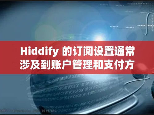 Hiddify 的订阅设置通常涉及到账户管理和支付方式的配置。以下是一些通用的步骤，假设你已经有 Hiddify 账户