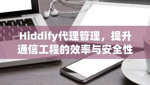 Hiddify代理管理，提升通信工程的效率与安全性