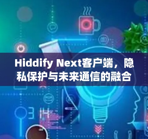 Hiddify Next客户端，隐私保护与未来通信的融合