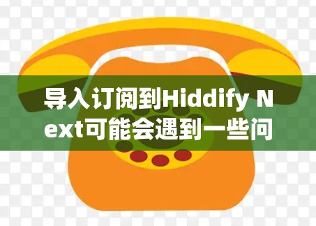 导入订阅到Hiddify Next可能会遇到一些问题，但通过以下步骤可以有效解决问题
