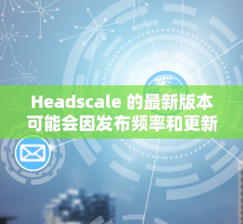 Headscale 的最新版本可能会因发布频率和更新内容而有所不同。以下是一些可能的步骤来查找和获取最新版本