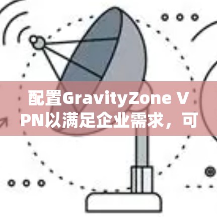 配置GravityZone VPN以满足企业需求，可以按照以下步骤进行