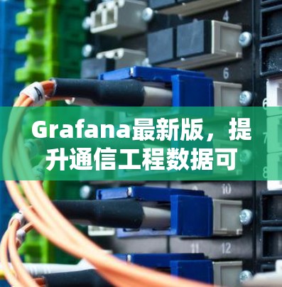 Grafana最新版，提升通信工程数据可视化与监控能力