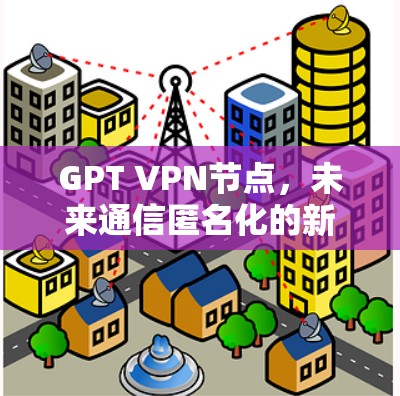 GPT VPN节点，未来通信匿名化的新解决方案