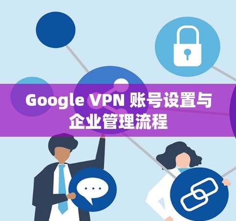 Google VPN 账号设置与企业管理流程